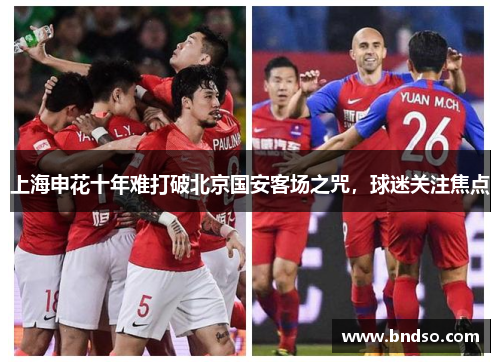 上海申花十年难打破北京国安客场之咒，球迷关注焦点