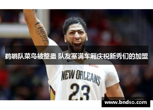 鹈鹕队菜鸟被整蛊 队友塞满车厢庆祝新秀们的加盟